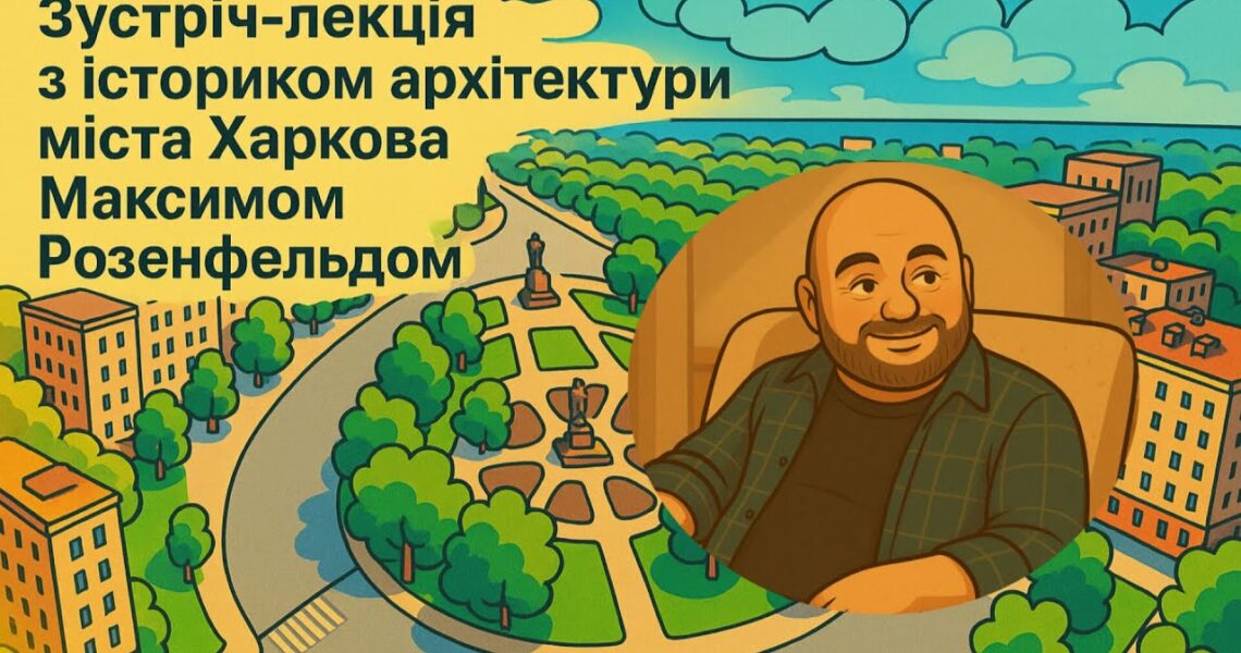 Зустріч-лекція з істориком архітектури міста Харкова Максимом Розенфельдом