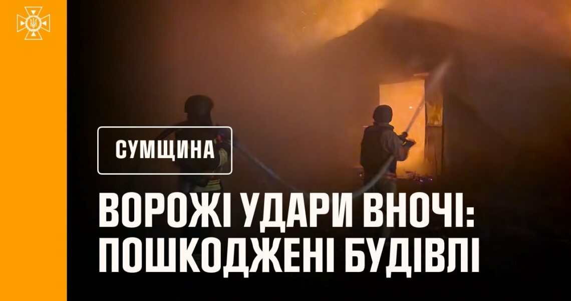 Нічні ворожі атаки на Сумщину: рятувальники ліквідували наслідки